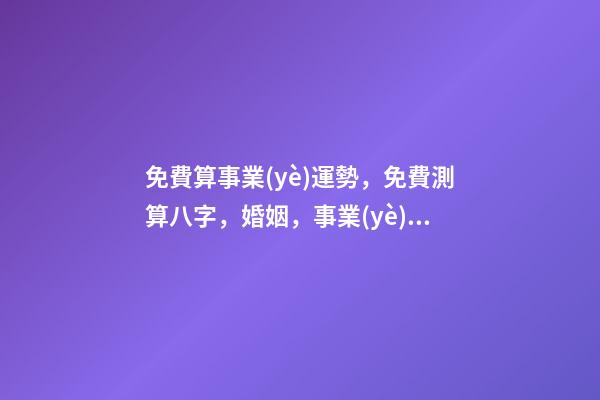 免費算事業(yè)運勢，免費測算八字，婚姻，事業(yè)，運勢是真的嗎？ 八字算事業(yè)運免費，用八字測事業(yè)運？